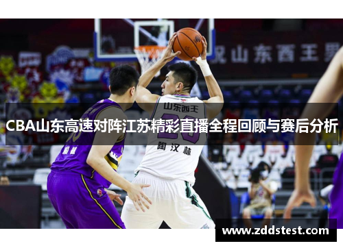 CBA山东高速对阵江苏精彩直播全程回顾与赛后分析