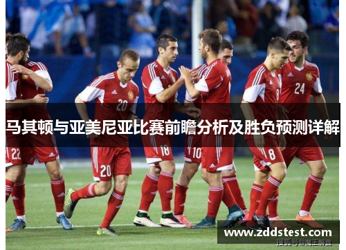 马其顿与亚美尼亚比赛前瞻分析及胜负预测详解