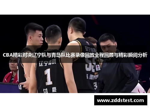 CBA精彩对决辽宁队与青岛队比赛录像回放全程回顾与精彩瞬间分析